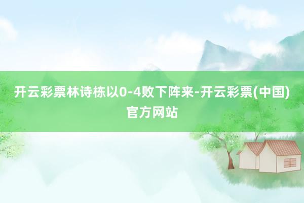 开云彩票林诗栋以0-4败下阵来-开云彩票(中国)官方网站