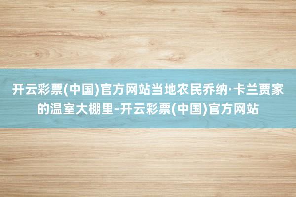 开云彩票(中国)官方网站当地农民乔纳·卡兰贾家的温室大棚里-开云彩票(中国)官方网站