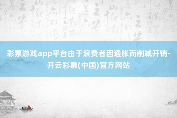 彩票游戏app平台由于浪费者因通胀而削减开销-开云彩票(中国)官方网站
