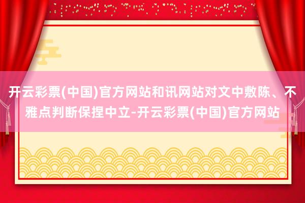 开云彩票(中国)官方网站和讯网站对文中敷陈、不雅点判断保捏中立-开云彩票(中国)官方网站