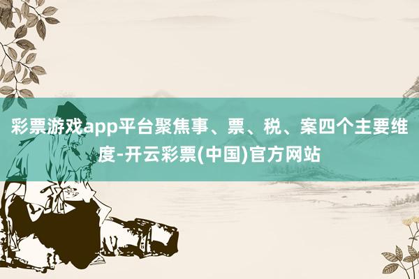 彩票游戏app平台聚焦事、票、税、案四个主要维度-开云彩票(中国)官方网站