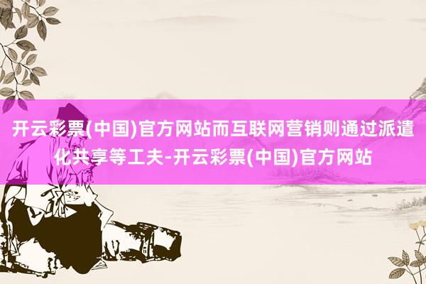 开云彩票(中国)官方网站而互联网营销则通过派遣化共享等工夫-开云彩票(中国)官方网站