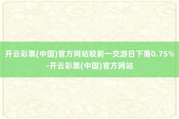 开云彩票(中国)官方网站较前一交游日下落0.75%-开云彩票(中国)官方网站