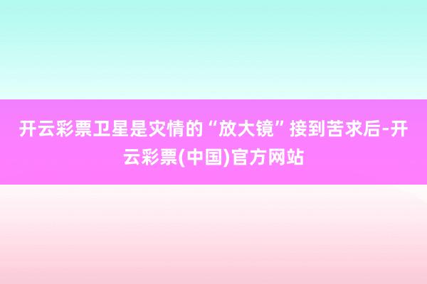 开云彩票　　卫星是灾情的“放大镜”　　接到苦求后-开云彩票(中国)官方网站