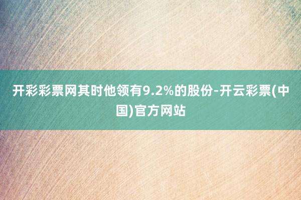 开彩彩票网其时他领有9.2%的股份-开云彩票(中国)官方网站