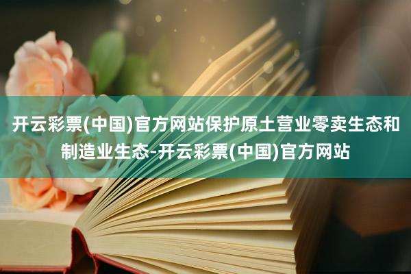 开云彩票(中国)官方网站保护原土营业零卖生态和制造业生态-开云彩票(中国)官方网站