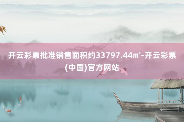 开云彩票批准销售面积约33797.44㎡-开云彩票(中国)官方网站