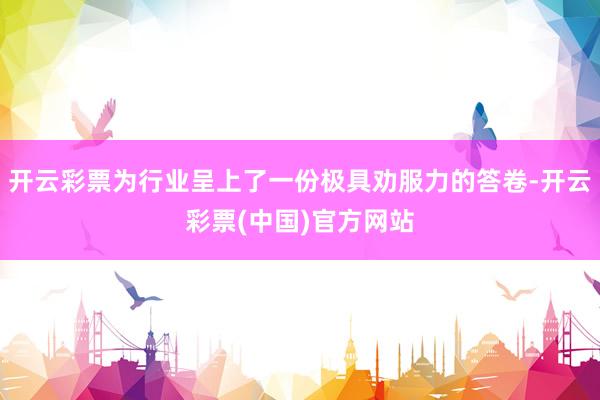 开云彩票为行业呈上了一份极具劝服力的答卷-开云彩票(中国)官方网站
