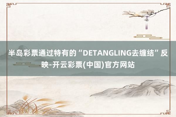半岛彩票通过特有的“DETANGLING去缠结”反映-开云彩票(中国)官方网站