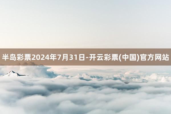 半岛彩票2024年7月31日-开云彩票(中国)官方网站