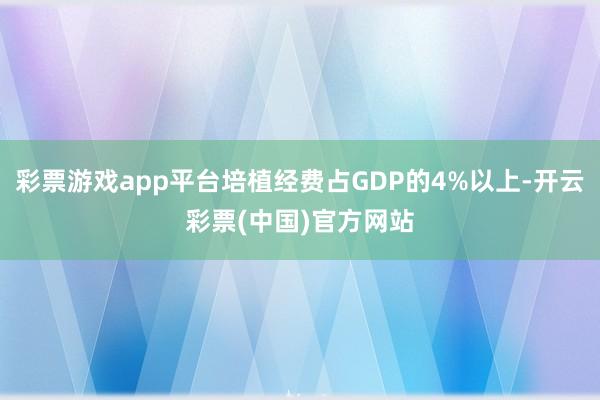 彩票游戏app平台培植经费占GDP的4%以上-开云彩票(中国)官方网站