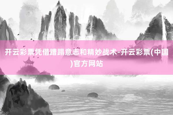 开云彩票凭借蹧蹋意志和精妙战术-开云彩票(中国)官方网站