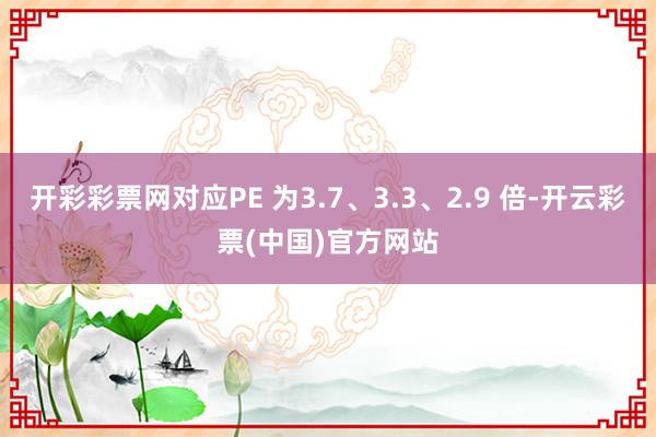 开彩彩票网对应PE 为3.7、3.3、2.9 倍-开云彩票(中国)官方网站