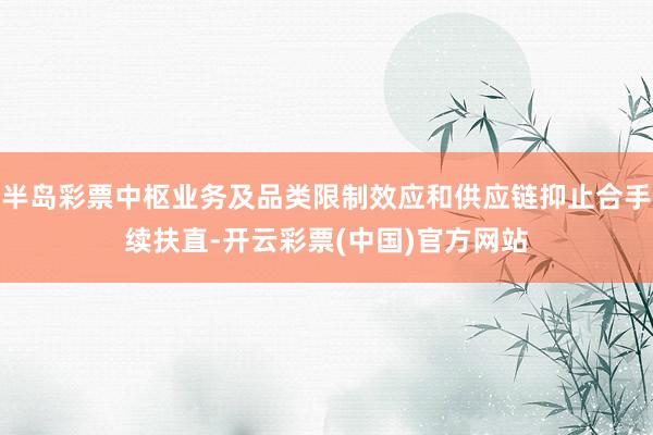 半岛彩票中枢业务及品类限制效应和供应链抑止合手续扶直-开云彩票(中国)官方网站