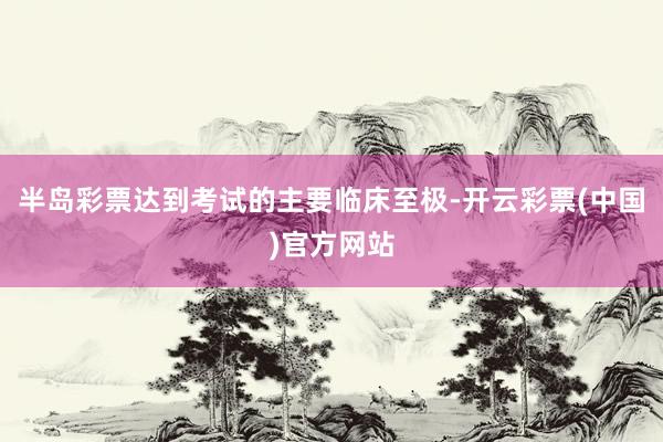 半岛彩票达到考试的主要临床至极-开云彩票(中国)官方网站