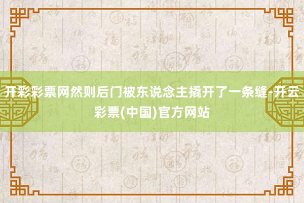 开彩彩票网然则后门被东说念主撬开了一条缝-开云彩票(中国)官方网站