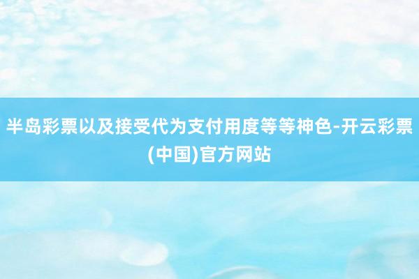 半岛彩票以及接受代为支付用度等等神色-开云彩票(中国)官方网站