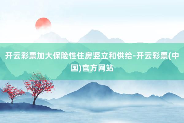 开云彩票加大保险性住房竖立和供给-开云彩票(中国)官方网站