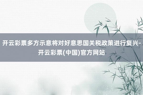 开云彩票多方示意将对好意思国关税政策进行复兴-开云彩票(中国)官方网站
