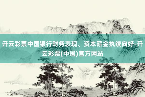 开云彩票中国银行财务表现、资本薪金执续向好-开云彩票(中国)官方网站