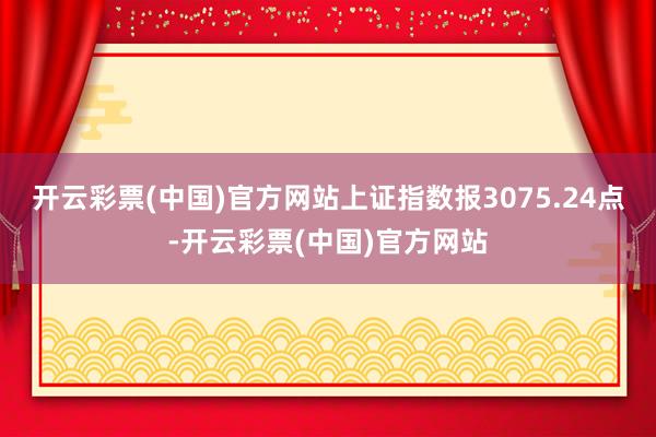 开云彩票(中国)官方网站上证指数报3075.24点-开云彩票(中国)官方网站