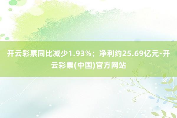 开云彩票同比减少1.93%；净利约25.69亿元-开云彩票(中国)官方网站