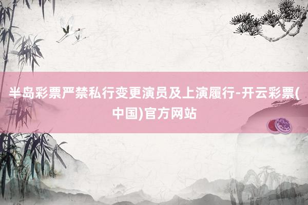 半岛彩票严禁私行变更演员及上演履行-开云彩票(中国)官方网站