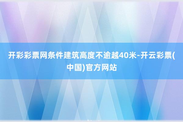 开彩彩票网条件建筑高度不逾越40米-开云彩票(中国)官方网站