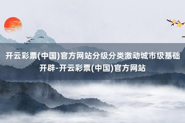开云彩票(中国)官方网站分级分类激动城市级基础开辟-开云彩票(中国)官方网站