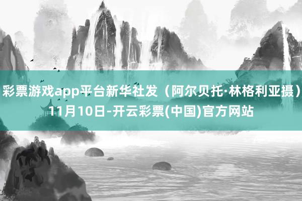 彩票游戏app平台新华社发（阿尔贝托·林格利亚摄）　　11月10日-开云彩票(中国)官方网站