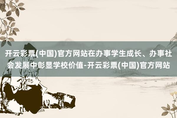 开云彩票(中国)官方网站在办事学生成长、办事社会发展中彰显学校价值-开云彩票(中国)官方网站