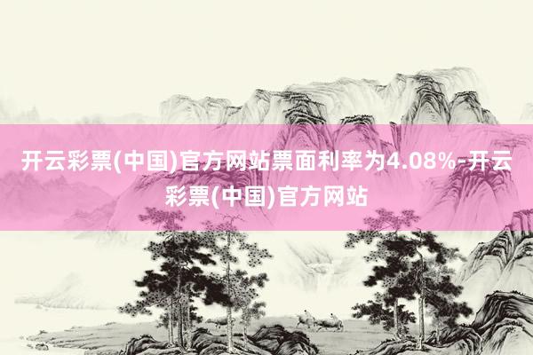 开云彩票(中国)官方网站票面利率为4.08%-开云彩票(中国)官方网站