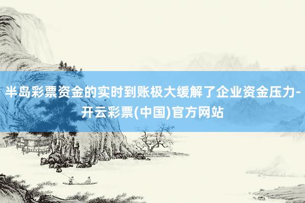 半岛彩票资金的实时到账极大缓解了企业资金压力-开云彩票(中国)官方网站