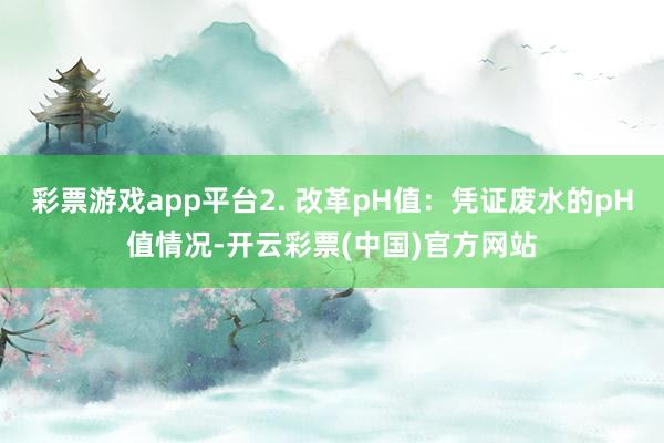 彩票游戏app平台2. 改革pH值：凭证废水的pH值情况-开云彩票(中国)官方网站