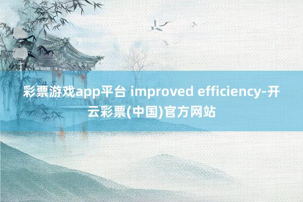 彩票游戏app平台 improved efficiency-开云彩票(中国)官方网站