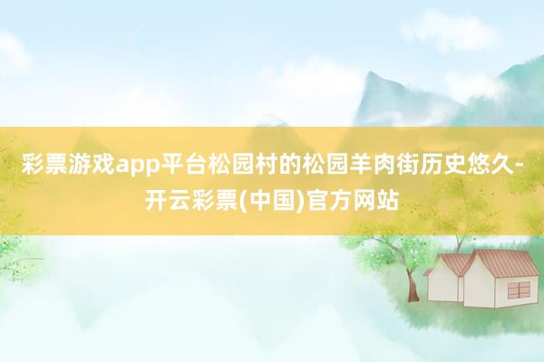 彩票游戏app平台松园村的松园羊肉街历史悠久-开云彩票(中国)官方网站