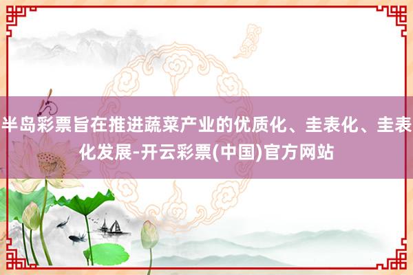 半岛彩票旨在推进蔬菜产业的优质化、圭表化、圭表化发展-开云彩票(中国)官方网站