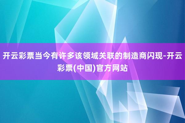 开云彩票当今有许多该领域关联的制造商闪现-开云彩票(中国)官方网站