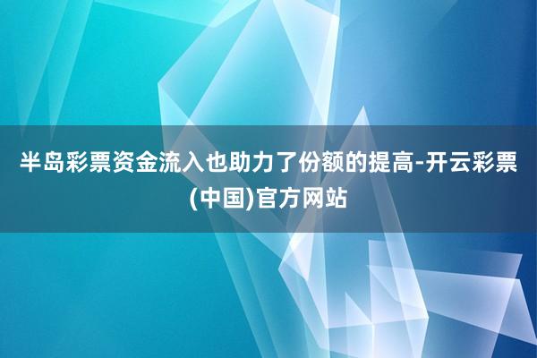 半岛彩票　　资金流入也助力了份额的提高-开云彩票(中国)官方网站