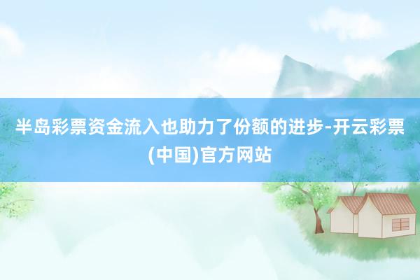 半岛彩票　　资金流入也助力了份额的进步-开云彩票(中国)官方网站