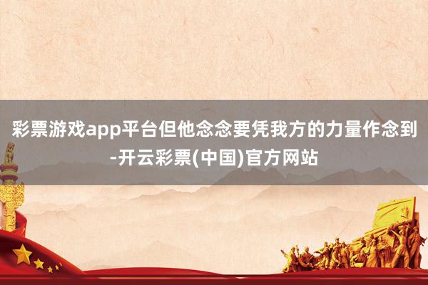 彩票游戏app平台但他念念要凭我方的力量作念到-开云彩票(中国)官方网站