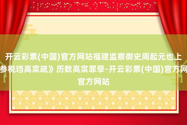 开云彩票(中国)官方网站福建监察御史周起元也上《参税珰高寀疏》历数高寀罪孽-开云彩票(中国)官方网站