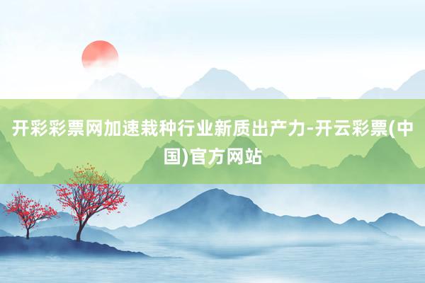 开彩彩票网加速栽种行业新质出产力-开云彩票(中国)官方网站