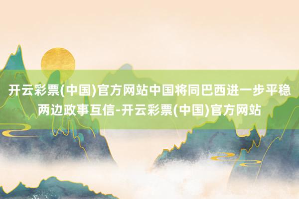 开云彩票(中国)官方网站中国将同巴西进一步平稳两边政事互信-开云彩票(中国)官方网站