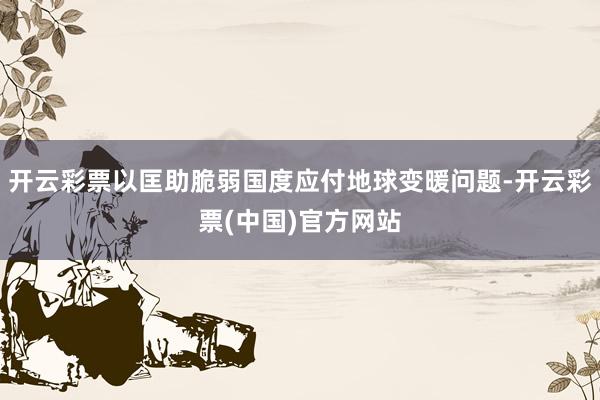 开云彩票以匡助脆弱国度应付地球变暖问题-开云彩票(中国)官方网站
