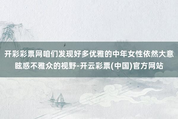 开彩彩票网咱们发现好多优雅的中年女性依然大意眩惑不雅众的视野-开云彩票(中国)官方网站