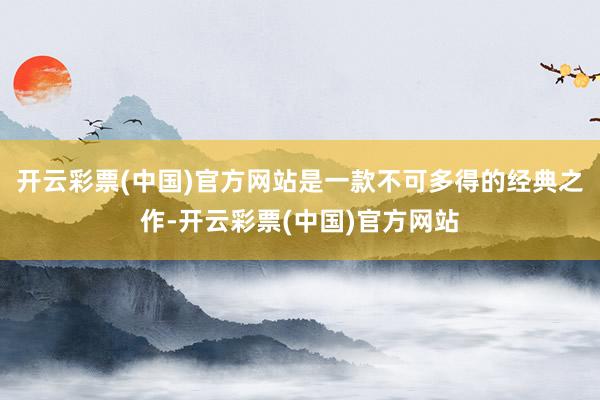 开云彩票(中国)官方网站是一款不可多得的经典之作-开云彩票(中国)官方网站