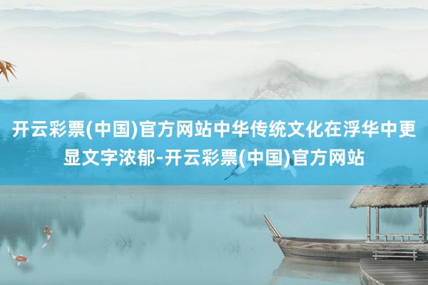 开云彩票(中国)官方网站中华传统文化在浮华中更显文字浓郁-开云彩票(中国)官方网站