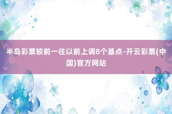 半岛彩票较前一往以前上调8个基点-开云彩票(中国)官方网站