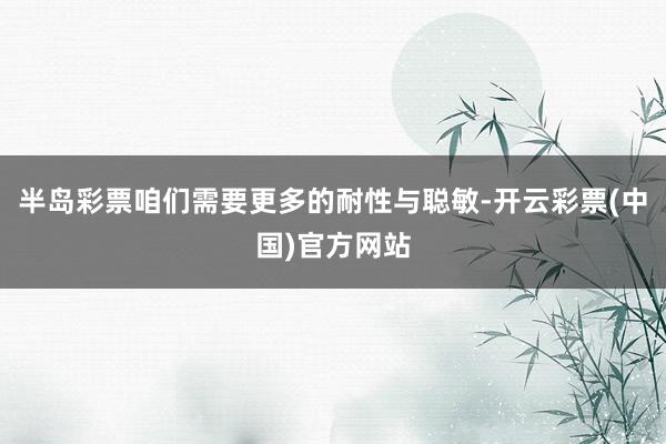 半岛彩票咱们需要更多的耐性与聪敏-开云彩票(中国)官方网站